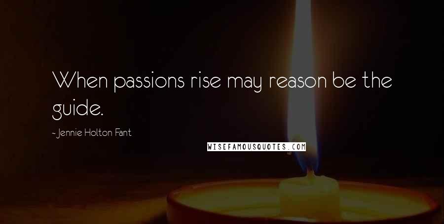 Jennie Holton Fant Quotes: When passions rise may reason be the guide.