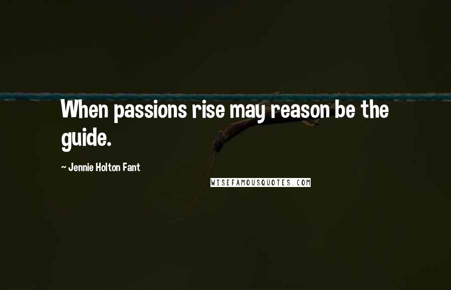 Jennie Holton Fant Quotes: When passions rise may reason be the guide.
