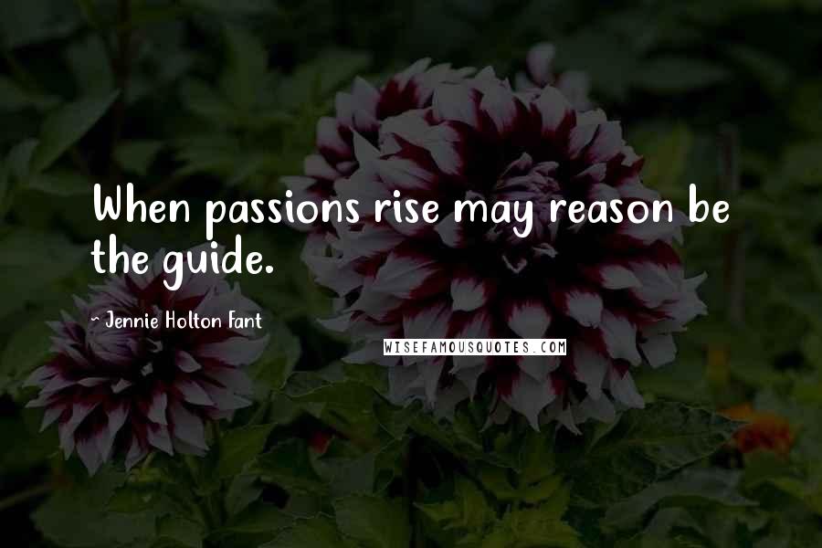Jennie Holton Fant Quotes: When passions rise may reason be the guide.