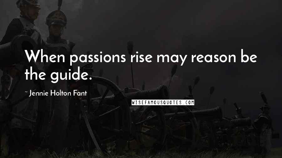 Jennie Holton Fant Quotes: When passions rise may reason be the guide.