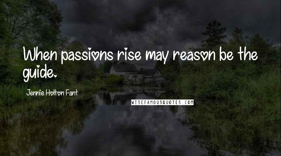Jennie Holton Fant Quotes: When passions rise may reason be the guide.