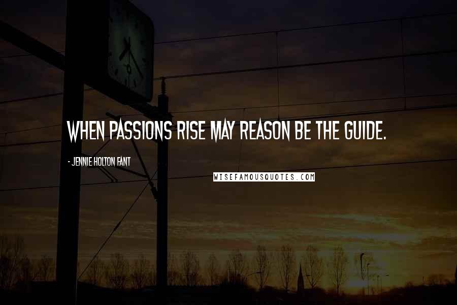 Jennie Holton Fant Quotes: When passions rise may reason be the guide.