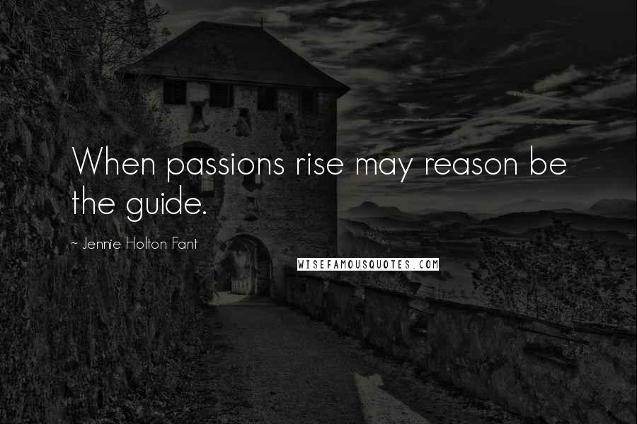 Jennie Holton Fant Quotes: When passions rise may reason be the guide.