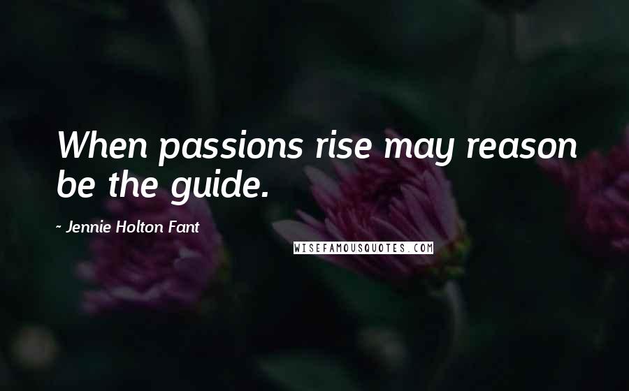 Jennie Holton Fant Quotes: When passions rise may reason be the guide.