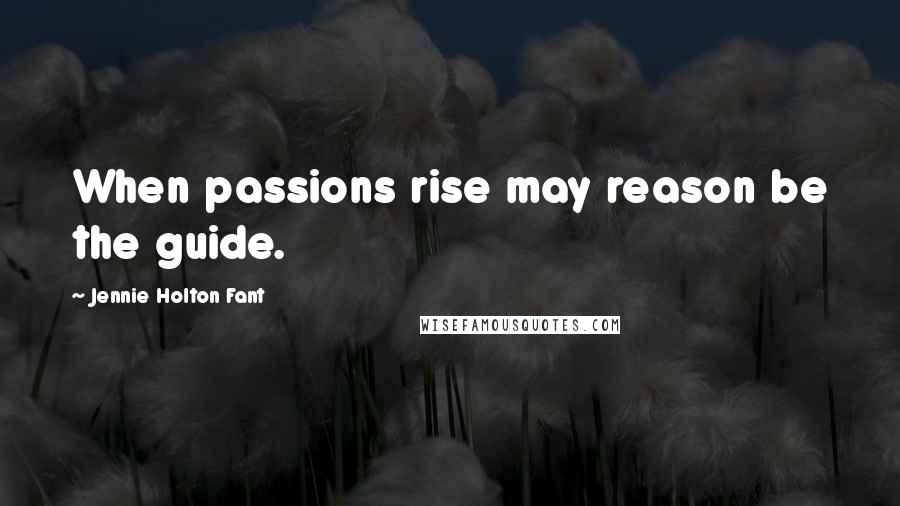 Jennie Holton Fant Quotes: When passions rise may reason be the guide.