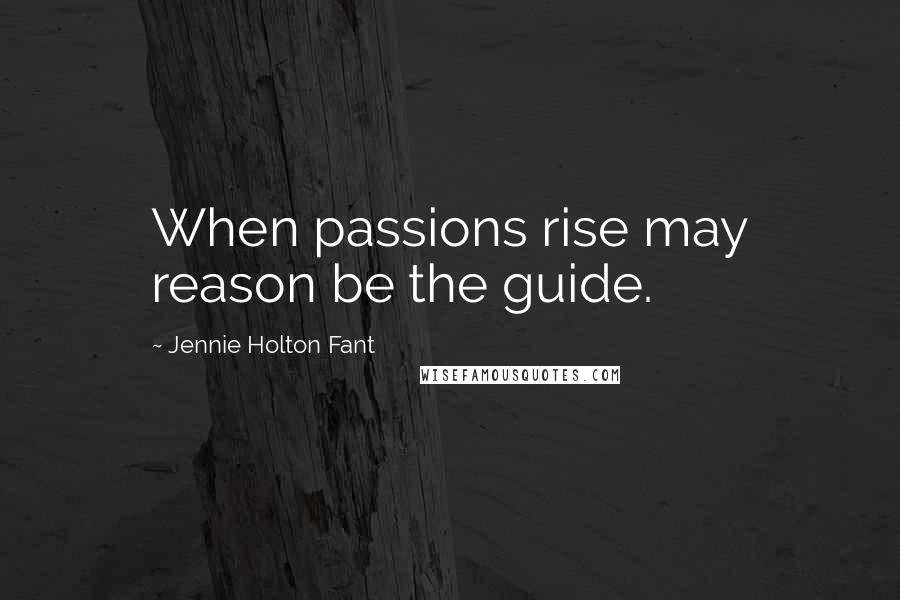 Jennie Holton Fant Quotes: When passions rise may reason be the guide.