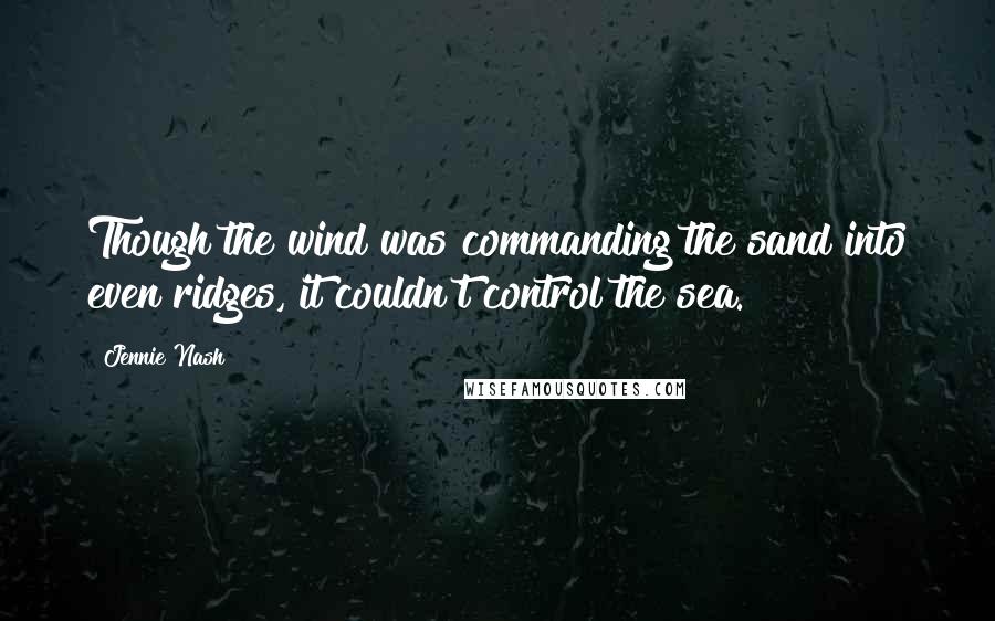 Jennie Nash Quotes: Though the wind was commanding the sand into even ridges, it couldn't control the sea.