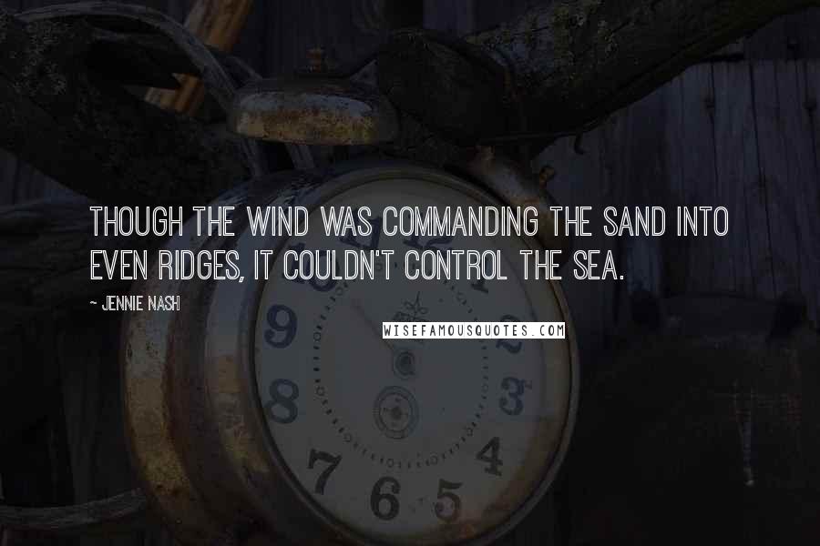 Jennie Nash Quotes: Though the wind was commanding the sand into even ridges, it couldn't control the sea.