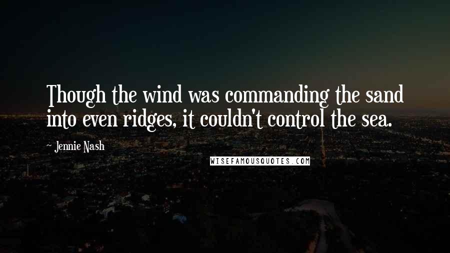 Jennie Nash Quotes: Though the wind was commanding the sand into even ridges, it couldn't control the sea.