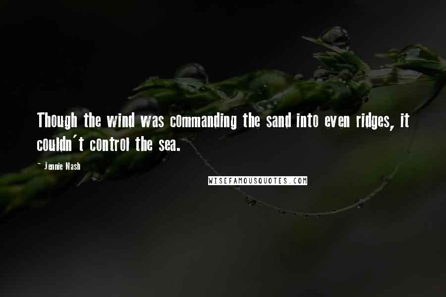 Jennie Nash Quotes: Though the wind was commanding the sand into even ridges, it couldn't control the sea.