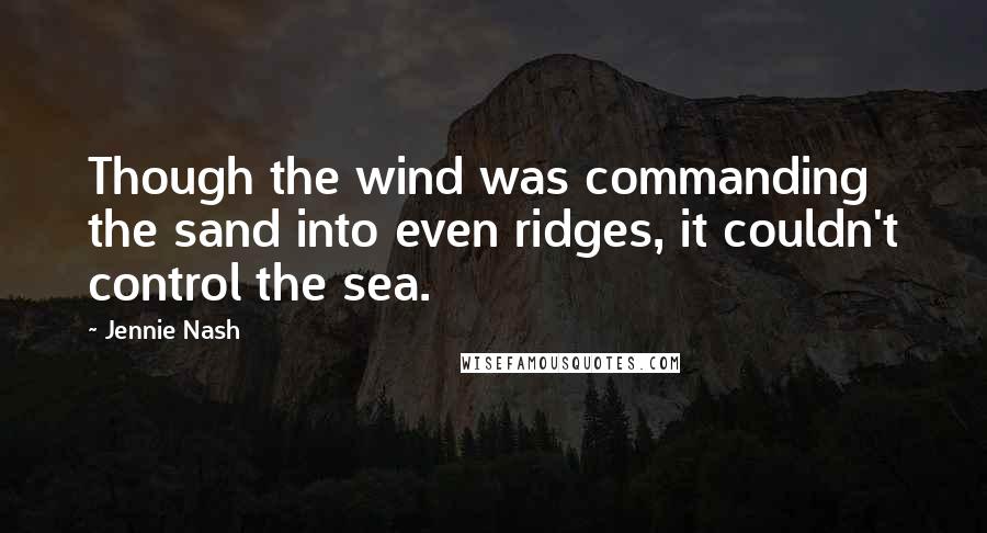 Jennie Nash Quotes: Though the wind was commanding the sand into even ridges, it couldn't control the sea.