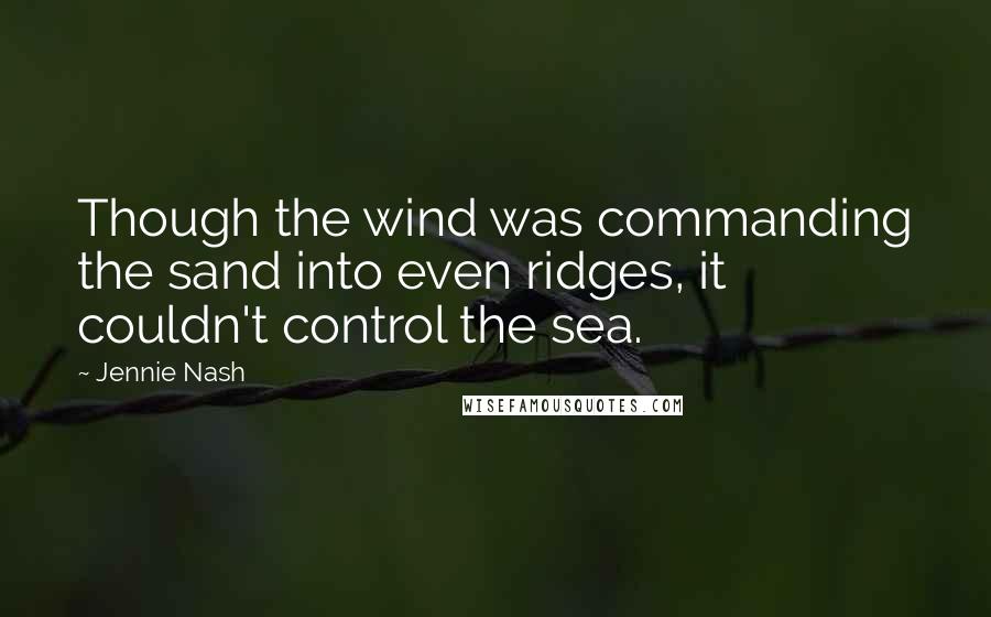 Jennie Nash Quotes: Though the wind was commanding the sand into even ridges, it couldn't control the sea.