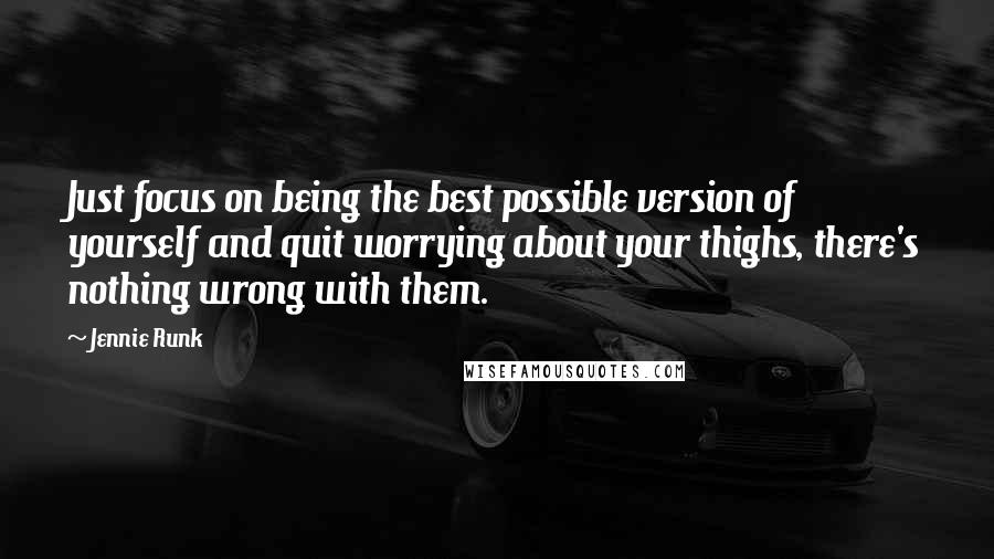 Jennie Runk Quotes: Just focus on being the best possible version of yourself and quit worrying about your thighs, there's nothing wrong with them.