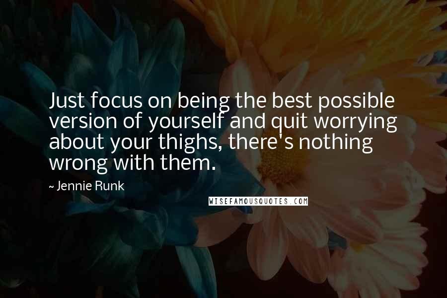 Jennie Runk Quotes: Just focus on being the best possible version of yourself and quit worrying about your thighs, there's nothing wrong with them.