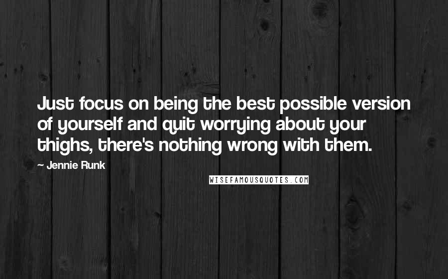 Jennie Runk Quotes: Just focus on being the best possible version of yourself and quit worrying about your thighs, there's nothing wrong with them.