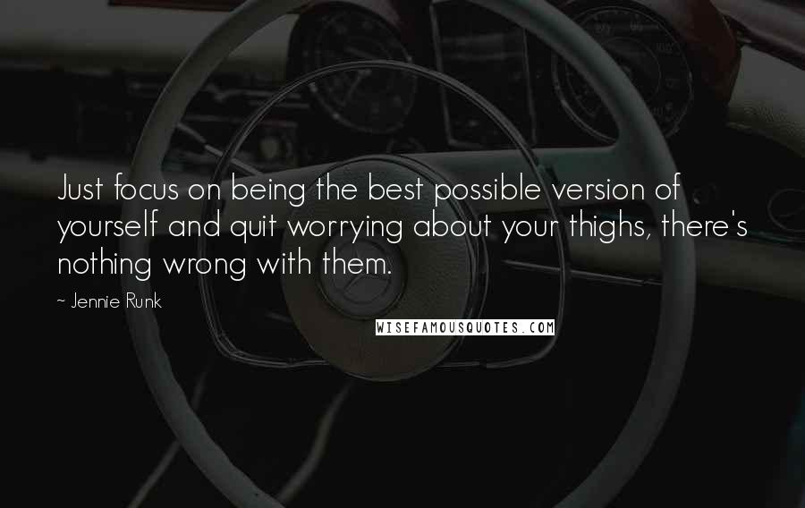 Jennie Runk Quotes: Just focus on being the best possible version of yourself and quit worrying about your thighs, there's nothing wrong with them.