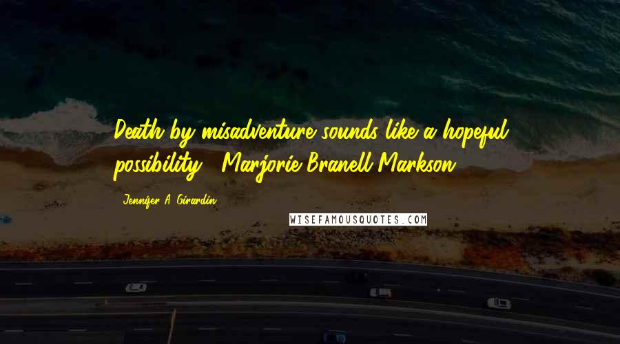 Jennifer A. Girardin Quotes: Death by misadventure sounds like a hopeful possibility.--Marjorie Branell-Markson