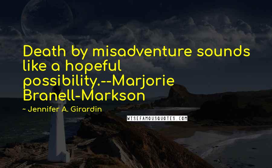 Jennifer A. Girardin Quotes: Death by misadventure sounds like a hopeful possibility.--Marjorie Branell-Markson