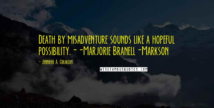 Jennifer A. Girardin Quotes: Death by misadventure sounds like a hopeful possibility.--Marjorie Branell-Markson