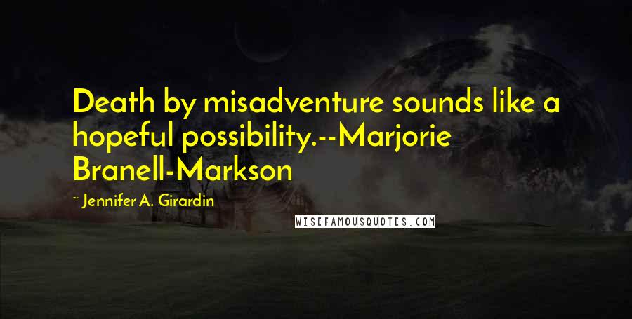 Jennifer A. Girardin Quotes: Death by misadventure sounds like a hopeful possibility.--Marjorie Branell-Markson