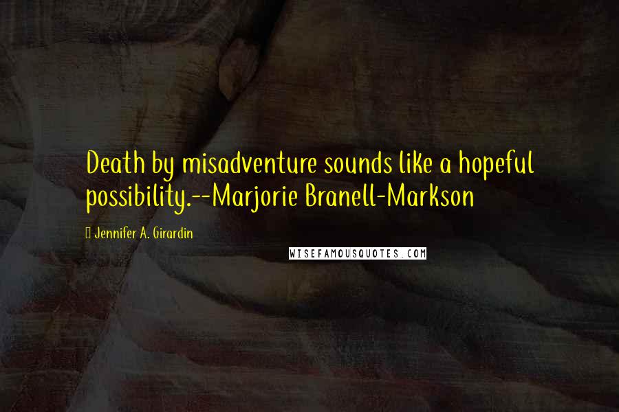 Jennifer A. Girardin Quotes: Death by misadventure sounds like a hopeful possibility.--Marjorie Branell-Markson