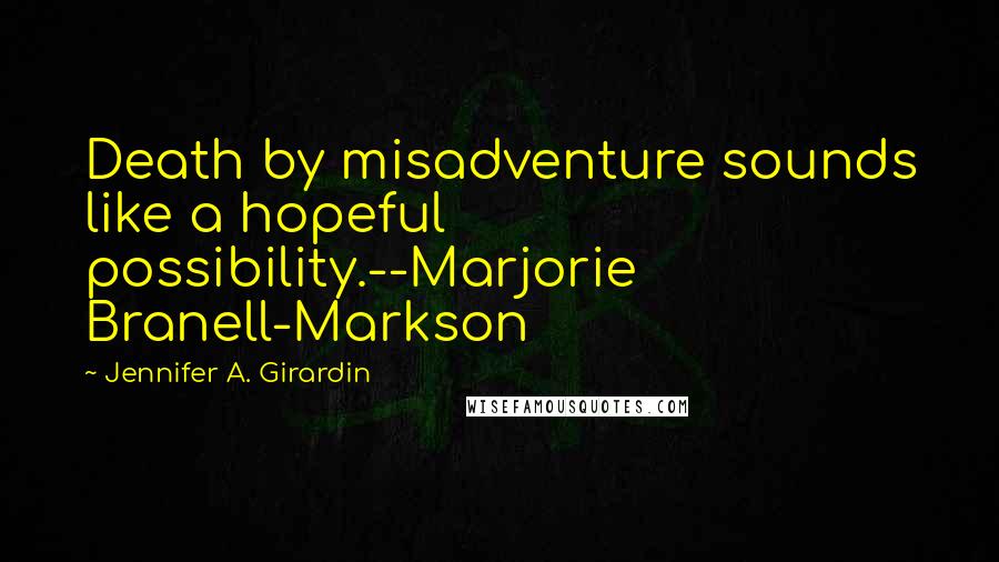 Jennifer A. Girardin Quotes: Death by misadventure sounds like a hopeful possibility.--Marjorie Branell-Markson