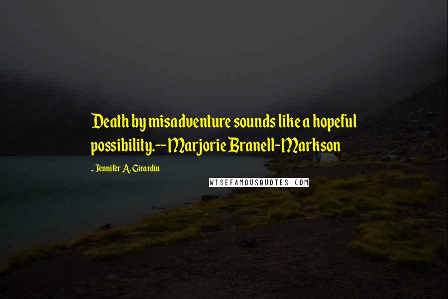 Jennifer A. Girardin Quotes: Death by misadventure sounds like a hopeful possibility.--Marjorie Branell-Markson