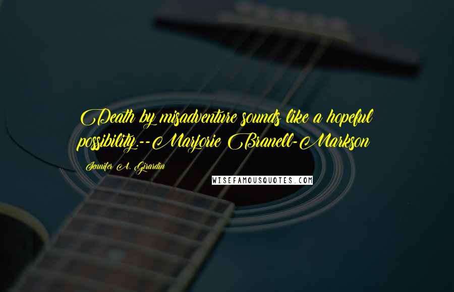 Jennifer A. Girardin Quotes: Death by misadventure sounds like a hopeful possibility.--Marjorie Branell-Markson