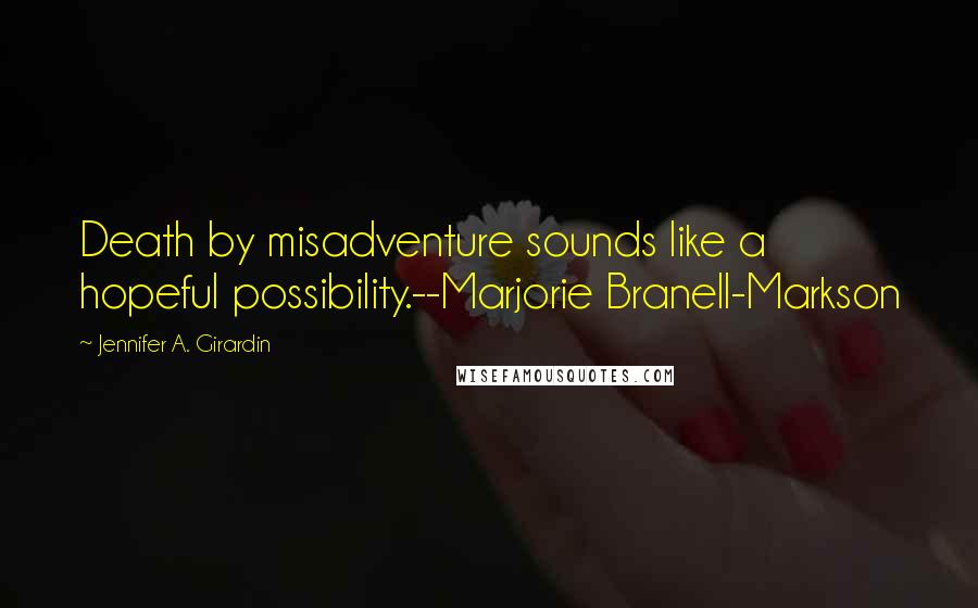 Jennifer A. Girardin Quotes: Death by misadventure sounds like a hopeful possibility.--Marjorie Branell-Markson