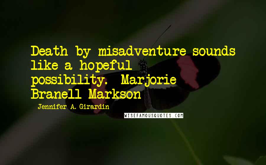 Jennifer A. Girardin Quotes: Death by misadventure sounds like a hopeful possibility.--Marjorie Branell-Markson