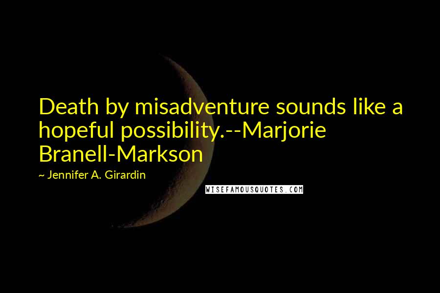 Jennifer A. Girardin Quotes: Death by misadventure sounds like a hopeful possibility.--Marjorie Branell-Markson