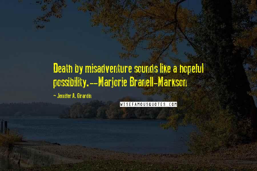 Jennifer A. Girardin Quotes: Death by misadventure sounds like a hopeful possibility.--Marjorie Branell-Markson