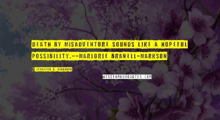 Jennifer A. Girardin Quotes: Death by misadventure sounds like a hopeful possibility.--Marjorie Branell-Markson