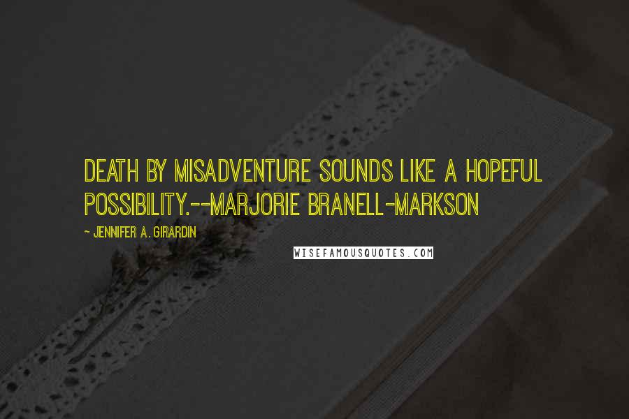 Jennifer A. Girardin Quotes: Death by misadventure sounds like a hopeful possibility.--Marjorie Branell-Markson