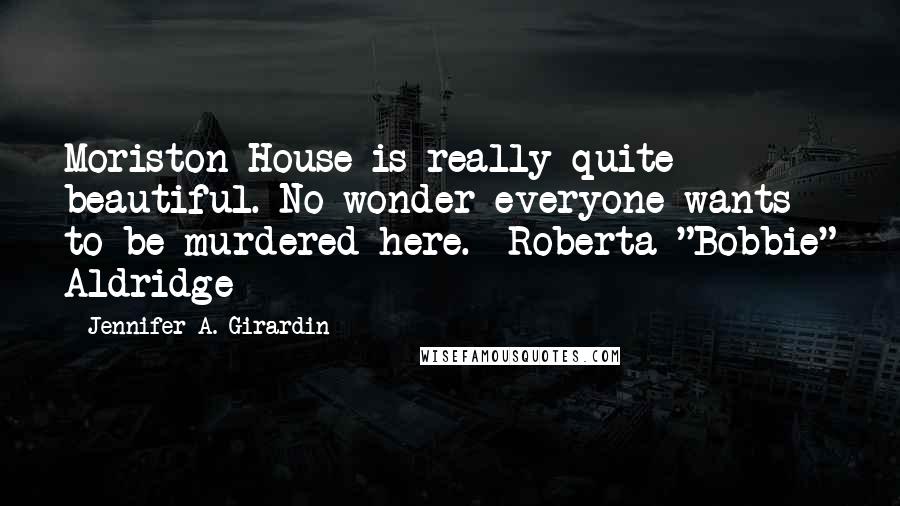 Jennifer A. Girardin Quotes: Moriston House is really quite beautiful. No wonder everyone wants to be murdered here.--Roberta "Bobbie" Aldridge