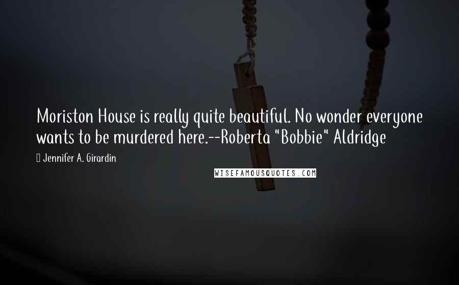 Jennifer A. Girardin Quotes: Moriston House is really quite beautiful. No wonder everyone wants to be murdered here.--Roberta "Bobbie" Aldridge