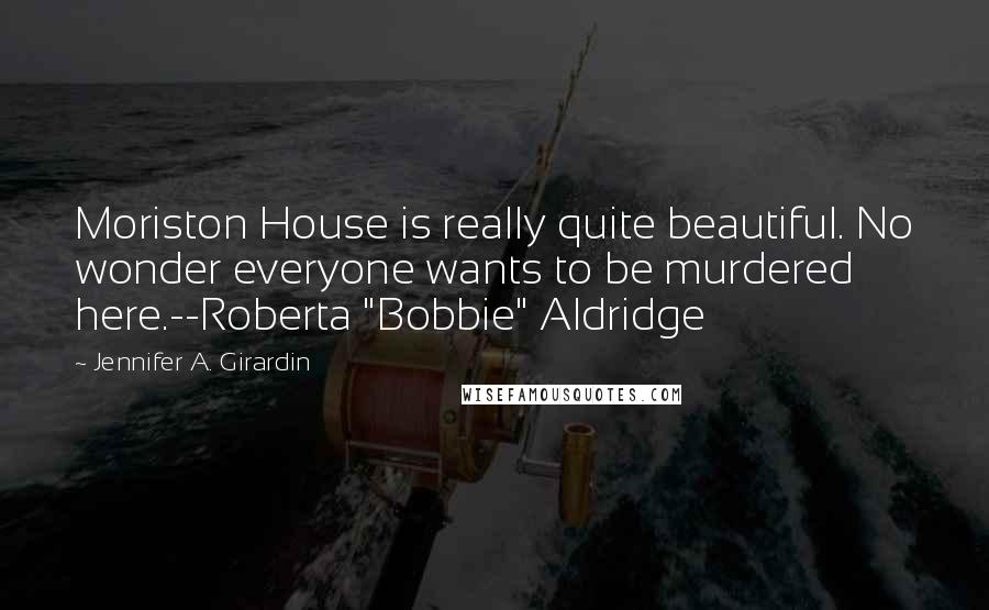 Jennifer A. Girardin Quotes: Moriston House is really quite beautiful. No wonder everyone wants to be murdered here.--Roberta "Bobbie" Aldridge