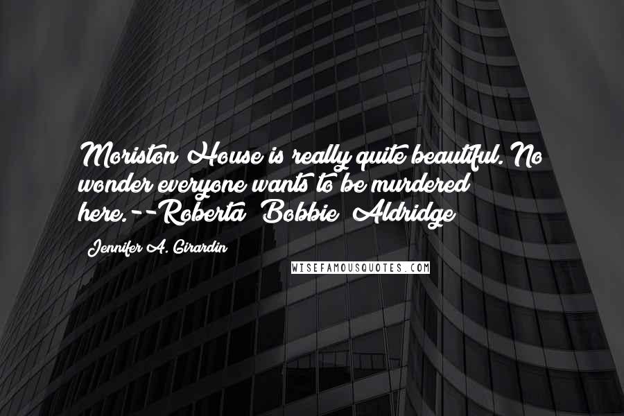 Jennifer A. Girardin Quotes: Moriston House is really quite beautiful. No wonder everyone wants to be murdered here.--Roberta "Bobbie" Aldridge
