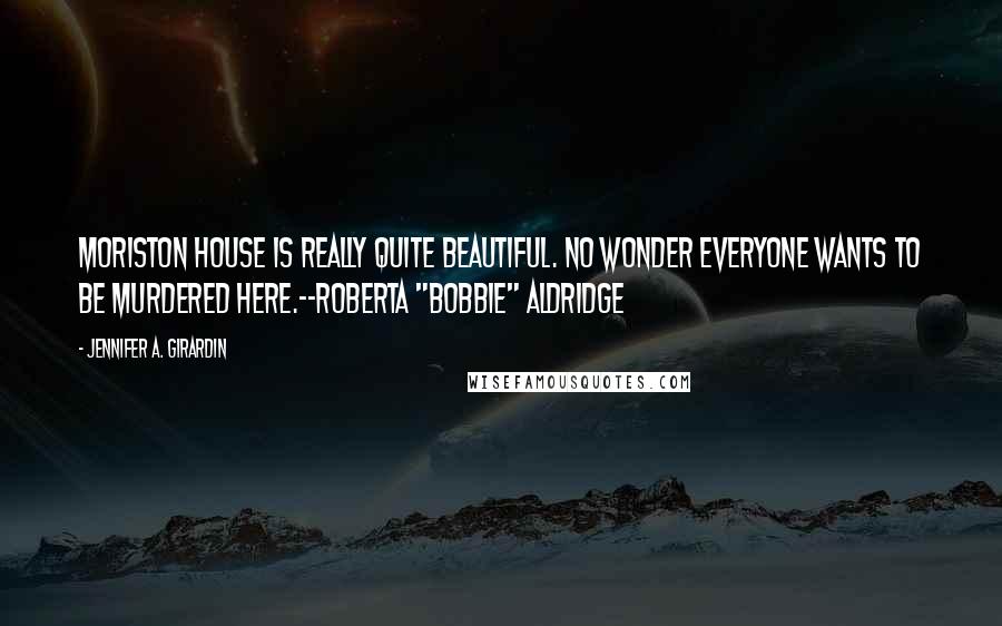 Jennifer A. Girardin Quotes: Moriston House is really quite beautiful. No wonder everyone wants to be murdered here.--Roberta "Bobbie" Aldridge