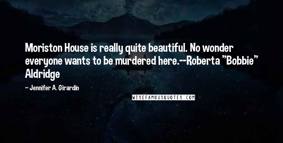 Jennifer A. Girardin Quotes: Moriston House is really quite beautiful. No wonder everyone wants to be murdered here.--Roberta "Bobbie" Aldridge
