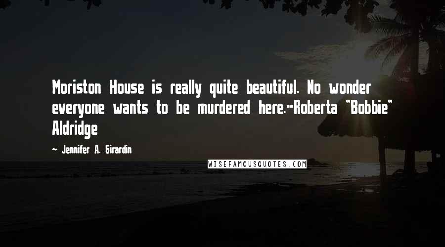 Jennifer A. Girardin Quotes: Moriston House is really quite beautiful. No wonder everyone wants to be murdered here.--Roberta "Bobbie" Aldridge