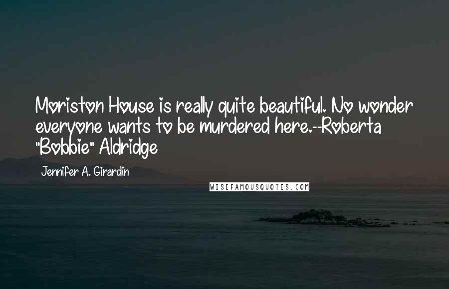 Jennifer A. Girardin Quotes: Moriston House is really quite beautiful. No wonder everyone wants to be murdered here.--Roberta "Bobbie" Aldridge