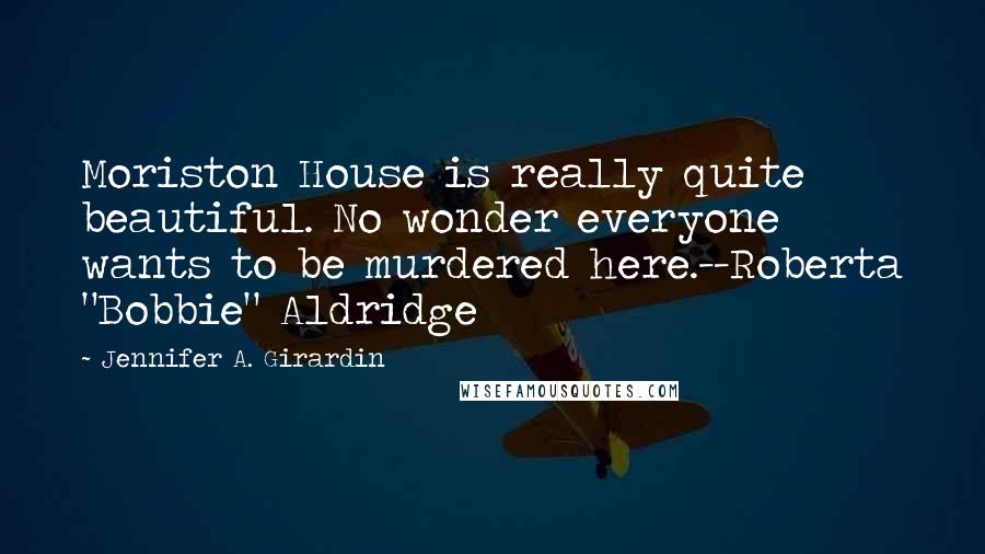 Jennifer A. Girardin Quotes: Moriston House is really quite beautiful. No wonder everyone wants to be murdered here.--Roberta "Bobbie" Aldridge