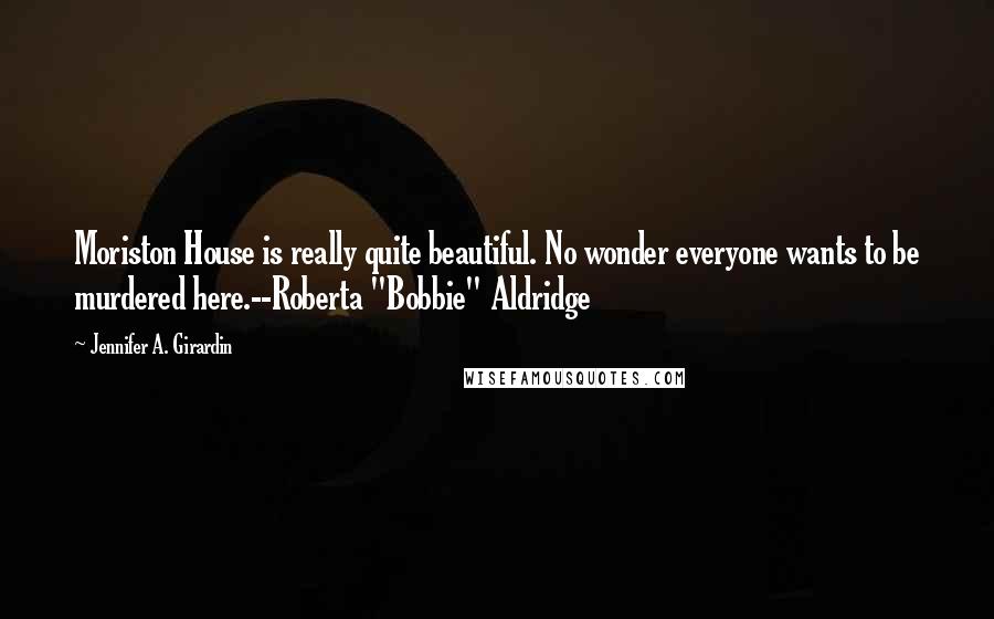 Jennifer A. Girardin Quotes: Moriston House is really quite beautiful. No wonder everyone wants to be murdered here.--Roberta "Bobbie" Aldridge