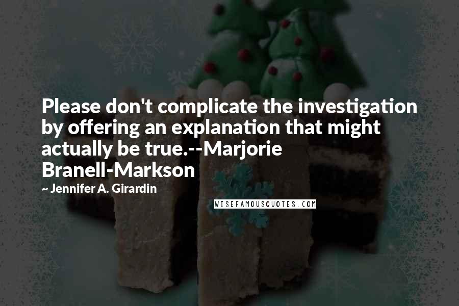 Jennifer A. Girardin Quotes: Please don't complicate the investigation by offering an explanation that might actually be true.--Marjorie Branell-Markson