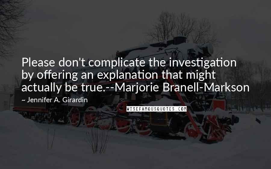 Jennifer A. Girardin Quotes: Please don't complicate the investigation by offering an explanation that might actually be true.--Marjorie Branell-Markson