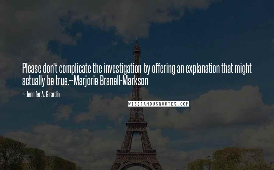 Jennifer A. Girardin Quotes: Please don't complicate the investigation by offering an explanation that might actually be true.--Marjorie Branell-Markson