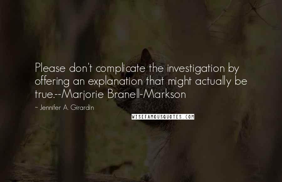 Jennifer A. Girardin Quotes: Please don't complicate the investigation by offering an explanation that might actually be true.--Marjorie Branell-Markson