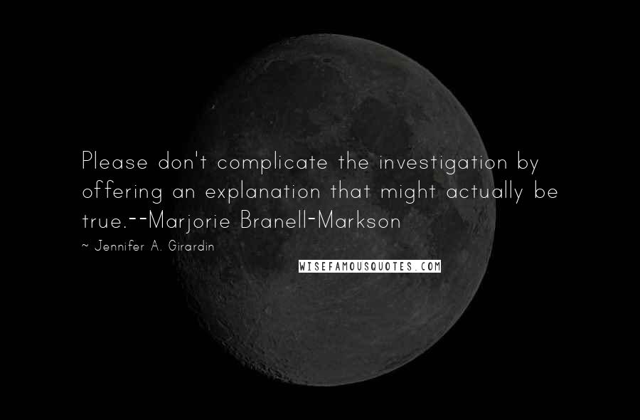 Jennifer A. Girardin Quotes: Please don't complicate the investigation by offering an explanation that might actually be true.--Marjorie Branell-Markson