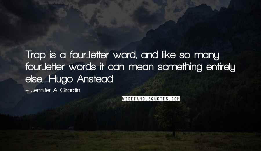 Jennifer A. Girardin Quotes: Trap is a four-letter word, and like so many four-letter words it can mean something entirely else.--Hugo Anstead